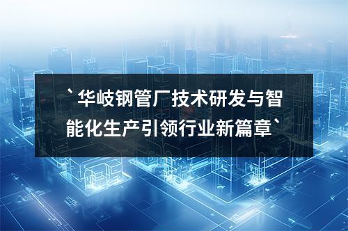`华岐钢管厂技术研发与智能化生产引领行业新篇章`