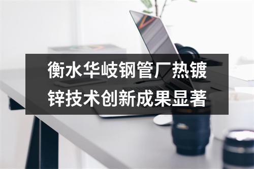 衡水华岐钢管厂热镀锌技术创新成果显著
