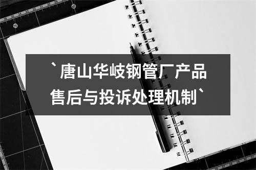 `唐山华岐钢管厂产品售后与投诉处理机制`