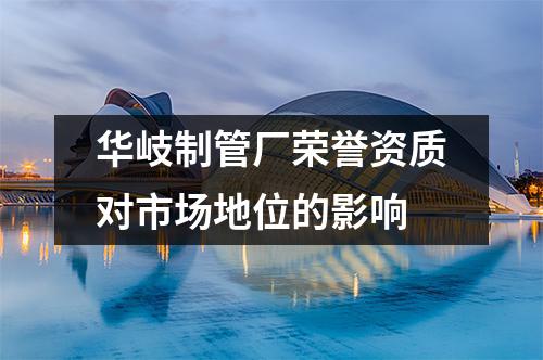 华岐制管厂荣誉资质对市场地位的影响