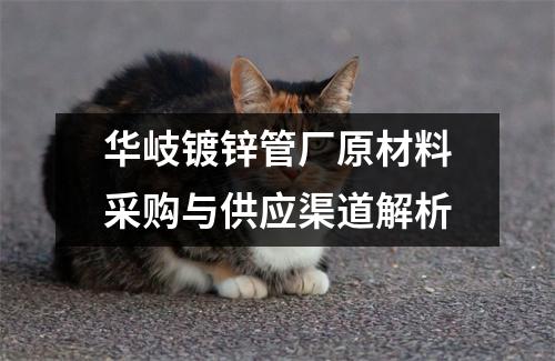 华岐镀锌管厂原材料采购与供应渠道解析