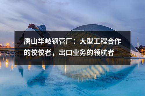 唐山华岐钢管厂：大型工程合作的佼佼者，出口业务的领航者