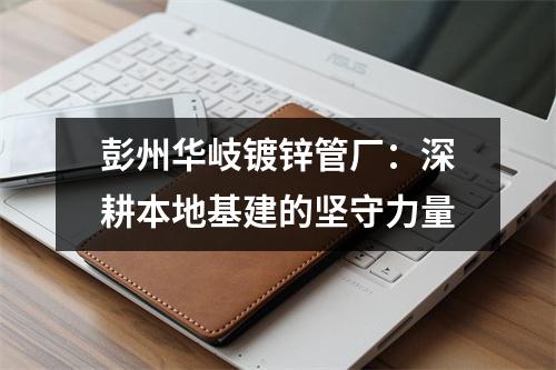 彭州华岐镀锌管厂：深耕本地基建的坚守力量