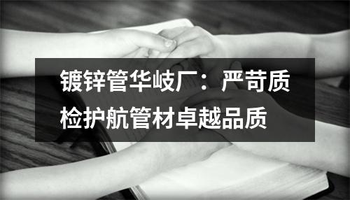 镀锌管华岐厂：严苛质检护航管材卓越品质