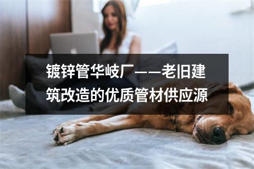 镀锌管华岐厂——老旧建筑改造的优质管材供应源