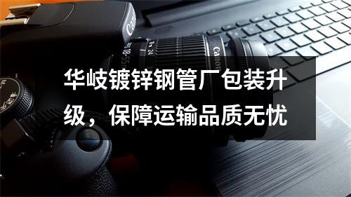 华岐镀锌钢管厂包装升级，保障运输品质无忧
