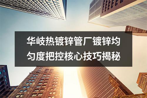 华岐热镀锌管厂镀锌均匀度把控核心技巧揭秘