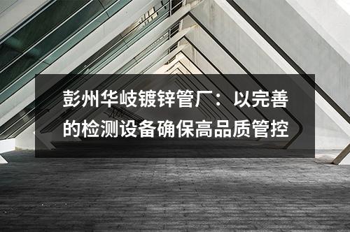 彭州华岐镀锌管厂：以完善的检测设备确保高品质管控