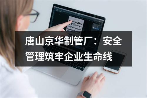 唐山京华制管厂：安全管理筑牢企业生命线