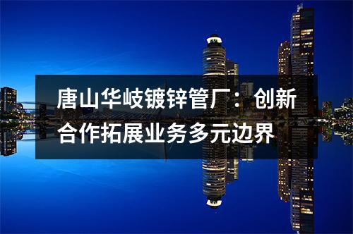 唐山华岐镀锌管厂：创新合作拓展业务多元边界