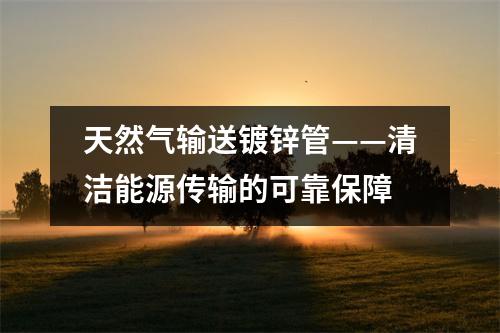 天然气输送镀锌管——清洁能源传输的可靠保障