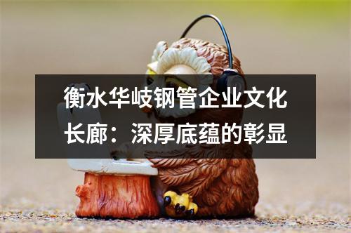衡水华岐钢管企业文化长廊：深厚底蕴的彰显