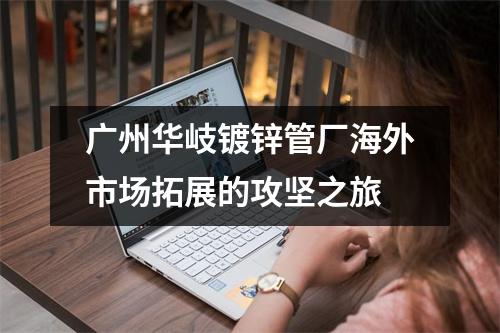 广州华岐镀锌管厂海外市场拓展的攻坚之旅