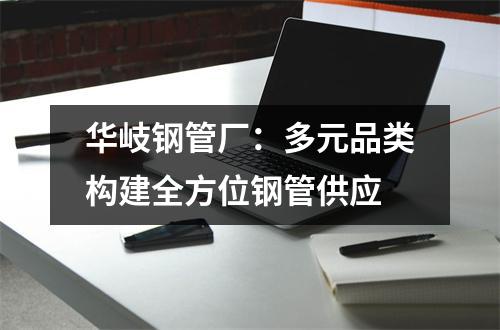 华岐钢管厂：多元品类构建全方位钢管供应