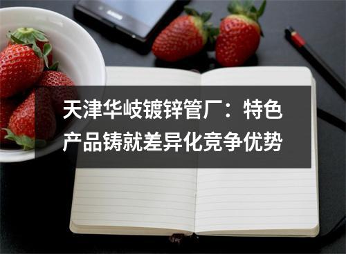 天津华岐镀锌管厂：特色产品铸就差异化竞争优势