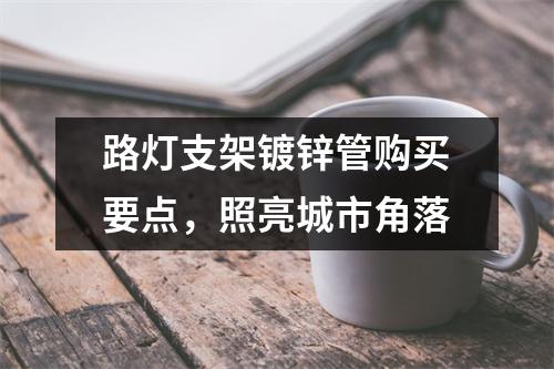 路灯支架镀锌管购买要点，照亮城市角落