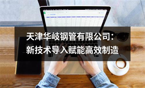 天津华岐钢管有限公司：新技术导入赋能高效制造