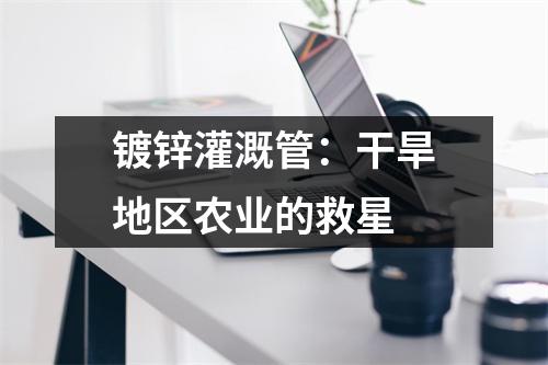 镀锌灌溉管：干旱地区农业的救星