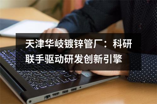 天津华岐镀锌管厂：科研联手驱动研发创新引擎