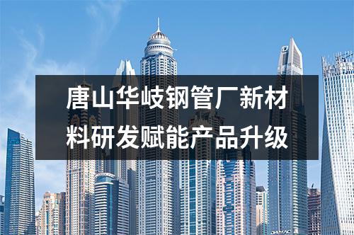 唐山华岐钢管厂新材料研发赋能产品升级