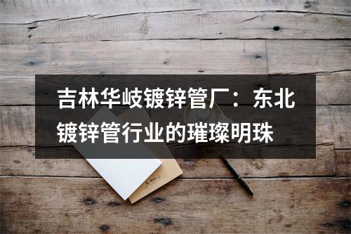 吉林华岐镀锌管厂：东北镀锌管行业的璀璨明珠