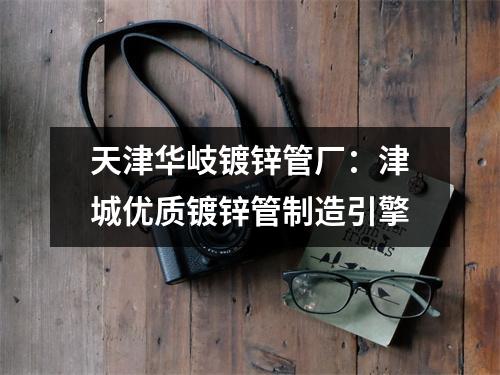 天津华岐镀锌管厂：津城优质镀锌管制造引擎