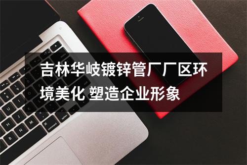 吉林华岐镀锌管厂厂区环境美化 塑造企业形象