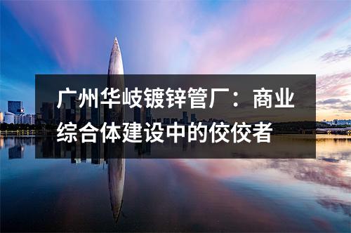 广州华岐镀锌管厂：商业综合体建设中的佼佼者