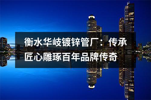 衡水华岐镀锌管厂：传承匠心雕琢百年品牌传奇