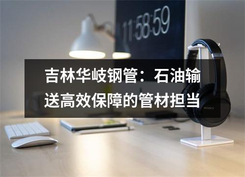 吉林华岐钢管：石油输送高效保障的管材担当