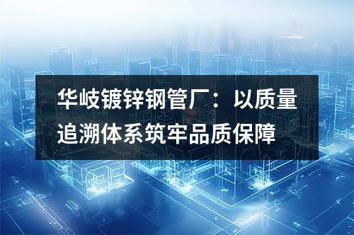 华岐镀锌钢管厂：以质量追溯体系筑牢品质保障