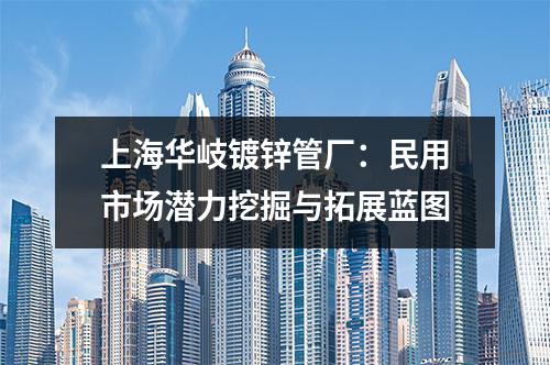上海华岐镀锌管厂：民用市场潜力挖掘与拓展蓝图