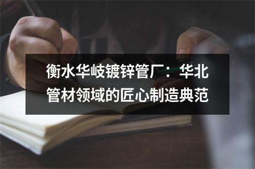 衡水华岐镀锌管厂：华北管材领域的匠心制造典范