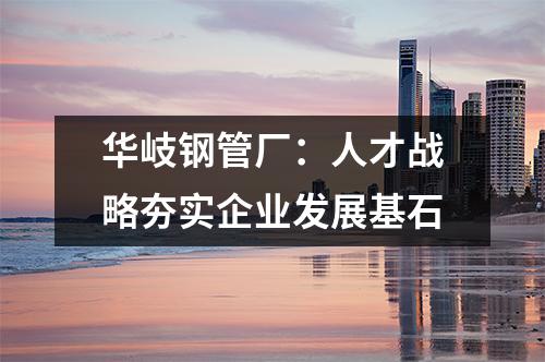 华岐钢管厂：人才战略夯实企业发展基石
