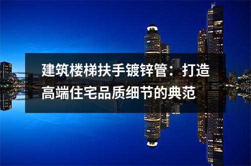 建筑楼梯扶手镀锌管：打造高端住宅品质细节的典范