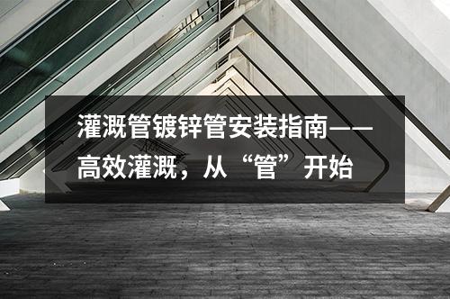 灌溉管镀锌管安装指南——高效灌溉，从“管”开始