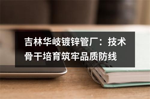吉林华岐镀锌管厂：技术骨干培育筑牢品质防线