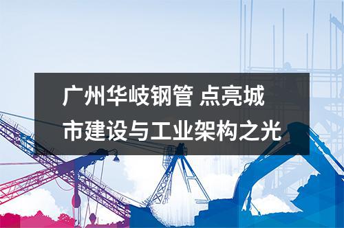 广州华岐钢管 点亮城市建设与工业架构之光