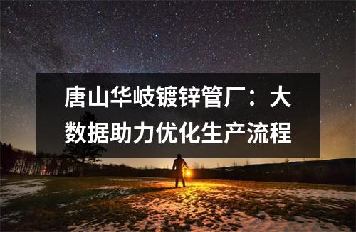 唐山华岐镀锌管厂：大数据助力优化生产流程