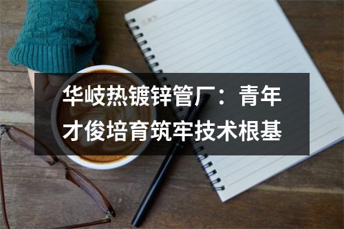 华岐热镀锌管厂：青年才俊培育筑牢技术根基