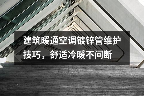 建筑暖通空调镀锌管维护技巧，舒适冷暖不间断