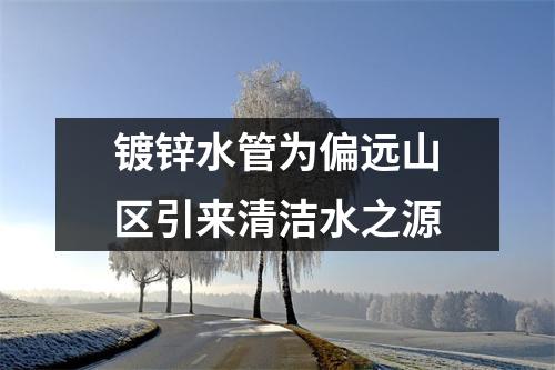 镀锌水管为偏远山区引来清洁水之源