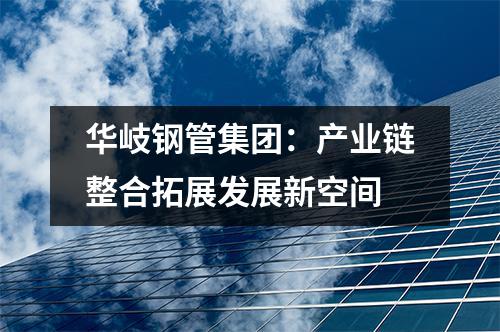 华岐钢管集团：产业链整合拓展发展新空间