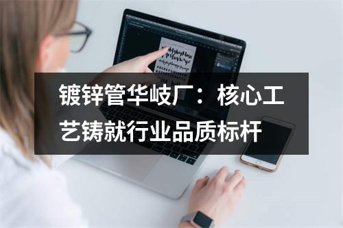 镀锌管华岐厂：核心工艺铸就行业品质标杆