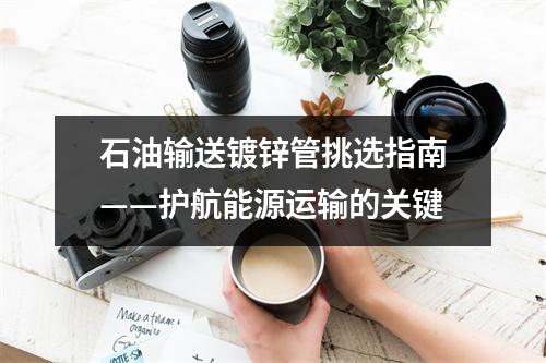 石油输送镀锌管挑选指南——护航能源运输的关键