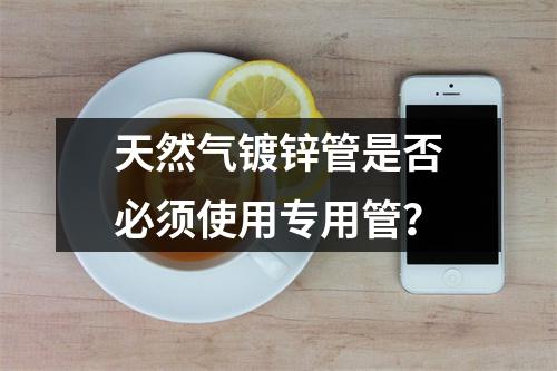 天然气镀锌管是否必须使用专用管？