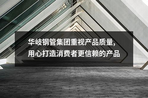 华岐钢管集团重视产品质量,用心打造消费者更信赖的产品