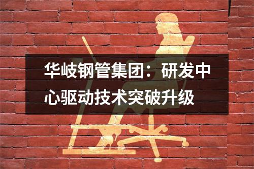华岐钢管集团：研发中心驱动技术突破升级