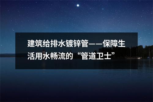 建筑给排水镀锌管——保障生活用水畅流的“管道卫士”