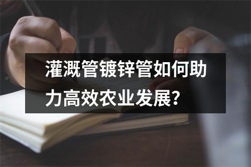 灌溉管镀锌管如何助力高效农业发展？